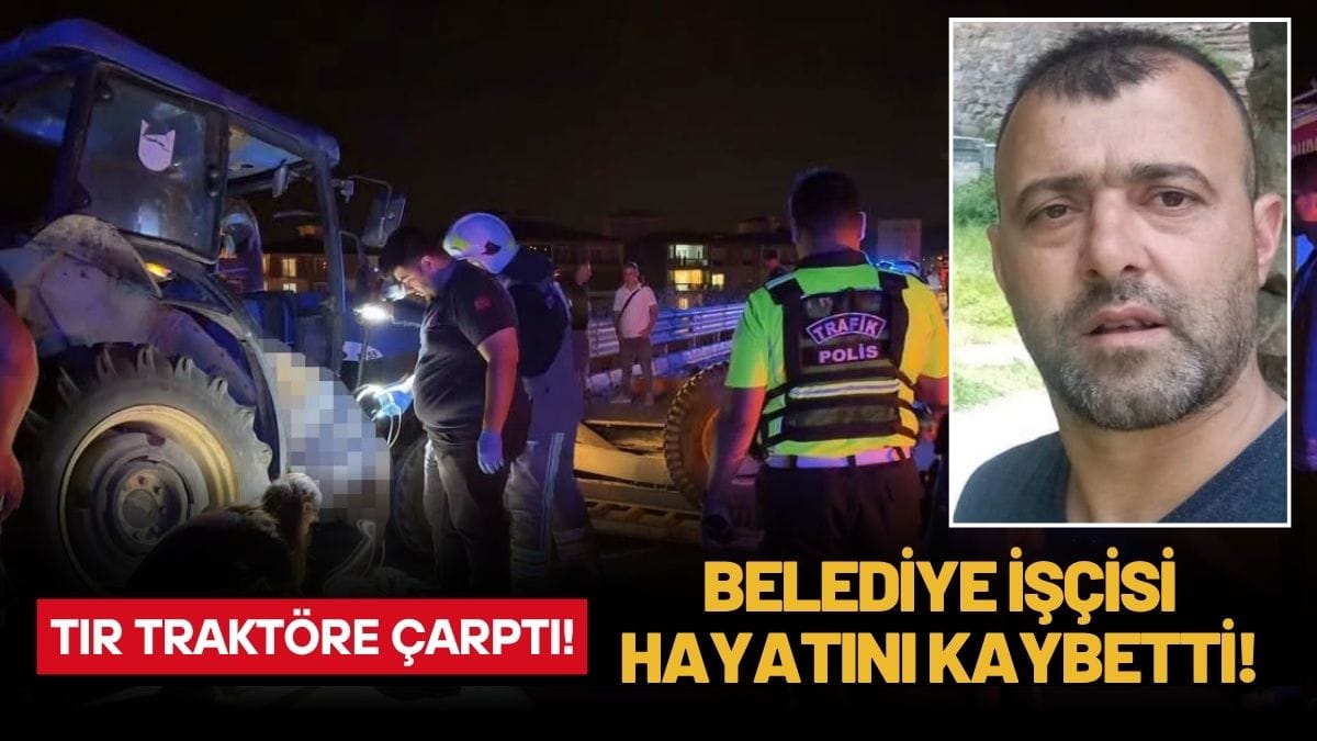 Feci Kaza: Tırın Çarptığı Traktördeki Belediye İşçisi Hayatını Kaybetti